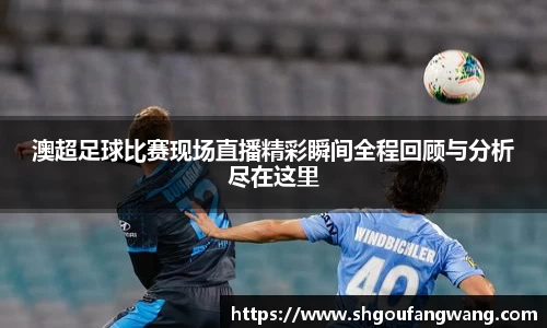 澳超足球比赛现场直播精彩瞬间全程回顾与分析尽在这里