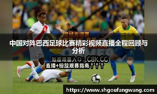 中国对阵巴西足球比赛精彩视频直播全程回顾与分析