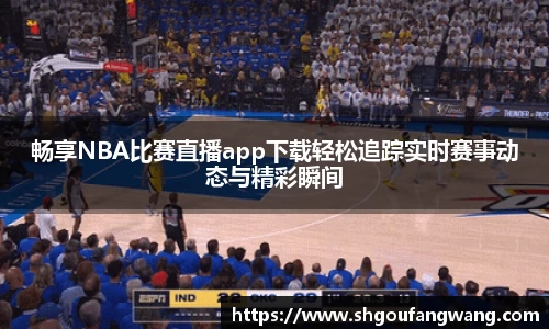 畅享NBA比赛直播app下载轻松追踪实时赛事动态与精彩瞬间
