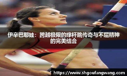 伊辛巴耶娃：跨越极限的撑杆跳传奇与不屈精神的完美结合