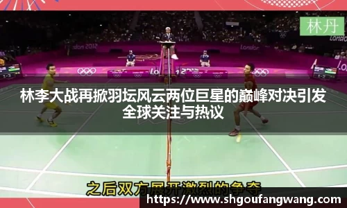 林李大战再掀羽坛风云两位巨星的巅峰对决引发全球关注与热议
