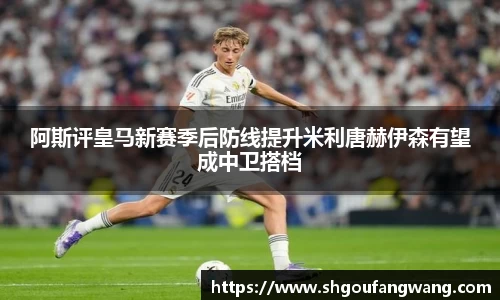 阿斯评皇马新赛季后防线提升米利唐赫伊森有望成中卫搭档