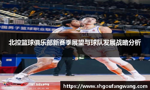 北控篮球俱乐部新赛季展望与球队发展战略分析