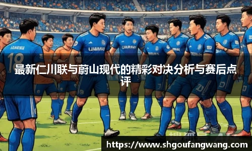 最新仁川联与蔚山现代的精彩对决分析与赛后点评