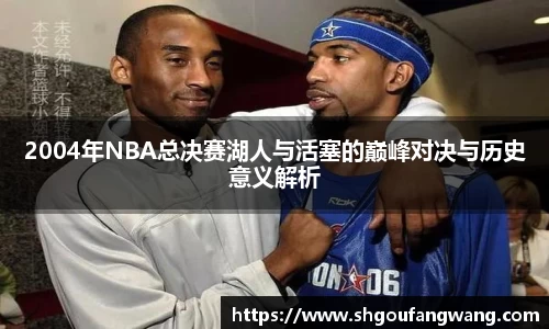 2004年NBA总决赛湖人与活塞的巅峰对决与历史意义解析