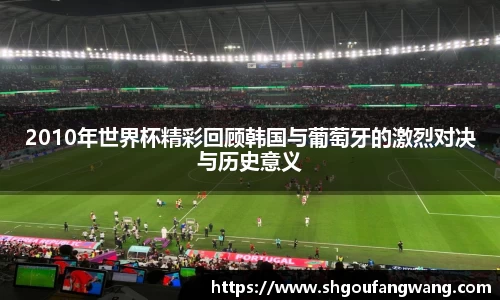 2010年世界杯精彩回顾韩国与葡萄牙的激烈对决与历史意义