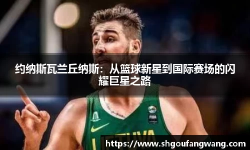 约纳斯瓦兰丘纳斯：从篮球新星到国际赛场的闪耀巨星之路
