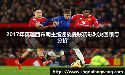 2017年英超西布朗主场迎战曼联精彩对决回顾与分析