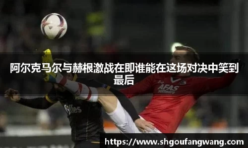 阿尔克马尔与赫根激战在即谁能在这场对决中笑到最后