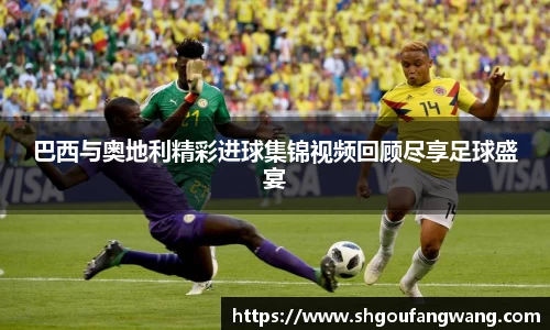 巴西与奥地利精彩进球集锦视频回顾尽享足球盛宴