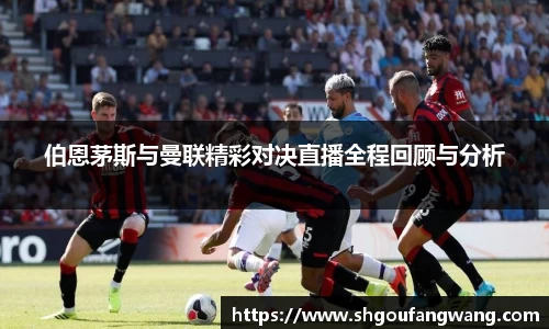 伯恩茅斯与曼联精彩对决直播全程回顾与分析