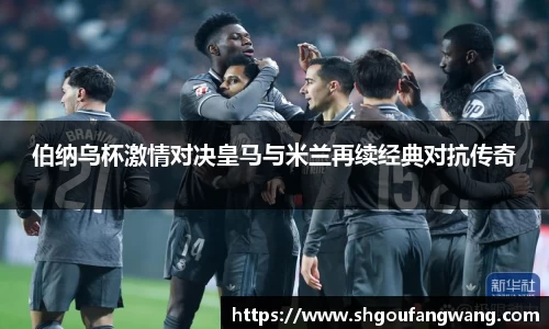 伯纳乌杯激情对决皇马与米兰再续经典对抗传奇