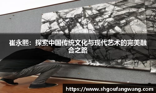 崔永熙：探索中国传统文化与现代艺术的完美融合之路