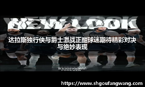 达拉斯独行侠与爵士激战正酣球迷期待精彩对决与绝妙表现