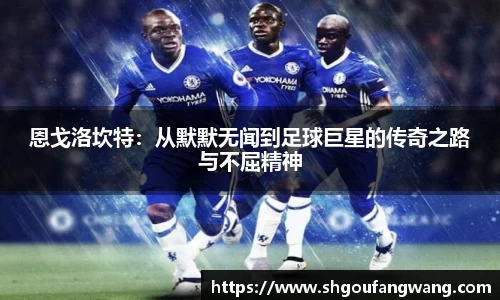 恩戈洛坎特：从默默无闻到足球巨星的传奇之路与不屈精神