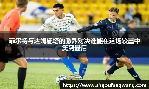 菲尔特与达姆施塔的激烈对决谁能在这场较量中笑到最后