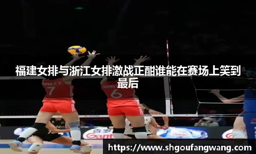 福建女排与浙江女排激战正酣谁能在赛场上笑到最后