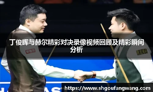 丁俊晖与赫尔精彩对决录像视频回顾及精彩瞬间分析