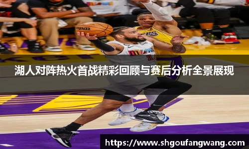 湖人对阵热火首战精彩回顾与赛后分析全景展现
