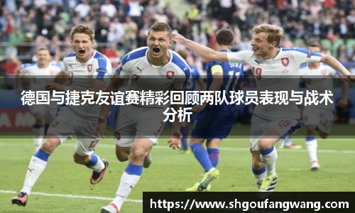德国与捷克友谊赛精彩回顾两队球员表现与战术分析